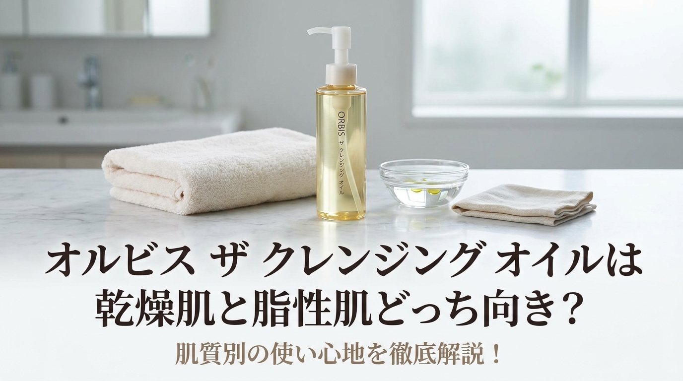 オルビス ザ クレンジング オイルは乾燥肌と脂性肌どっち向き？肌質別の使い心地を徹底解説！