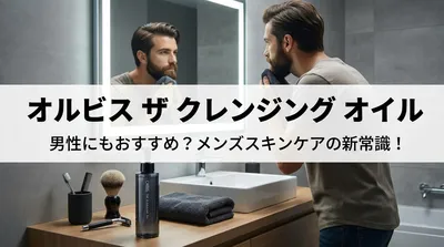 オルビス ザ クレンジング オイルは男性にもおすすめ？メンズスキンケアの新常識！