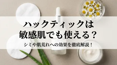 ハックティックは敏感肌でも使える？シミや肌荒れへの効果を徹底解説！